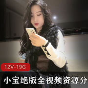 《小宝绝版视频资源：全视频分集5，12V，19.1GB，高颜值，红内裤，战神，极品御姐，邓紫棋，令人惊叹的视频》