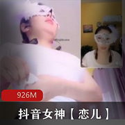 抖音女神恋儿：926M资源合集，火辣身材、绝技技术、玩法多样、PK大哥状物尺度，沉醉恋恋不舍