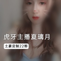 夏璃月虎牙定制视频：新奇身材、长相带感，正脸照、背影照、特写自拍！24部虎牙主播作品，多才多艺、味道丰富！