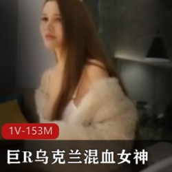 乌克兰混血女神：经典身材、巨R、天然大又白软，全程干货精选