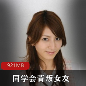 麻豆剧情同学会背叛女友资源合集，视频大小921MB