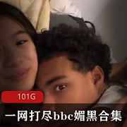 百兆妹子狂欢：bbc媚黑合集101G，内存充足，视频丰富多样！