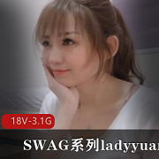 SWAG系列ladyyuan经典合集18V3.1G，风清云起，颜值超高，剧情丰富，下载观看！