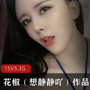 花椒网红火辣诱惑想静静吖最新合集15V5.3G，性感私密资源