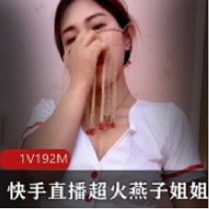 直播快手珍贵燕子姐姐私人合集1V1G，超火内容