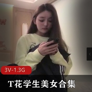 精选T花学生美女合集3部1.3G，女主颜值超高